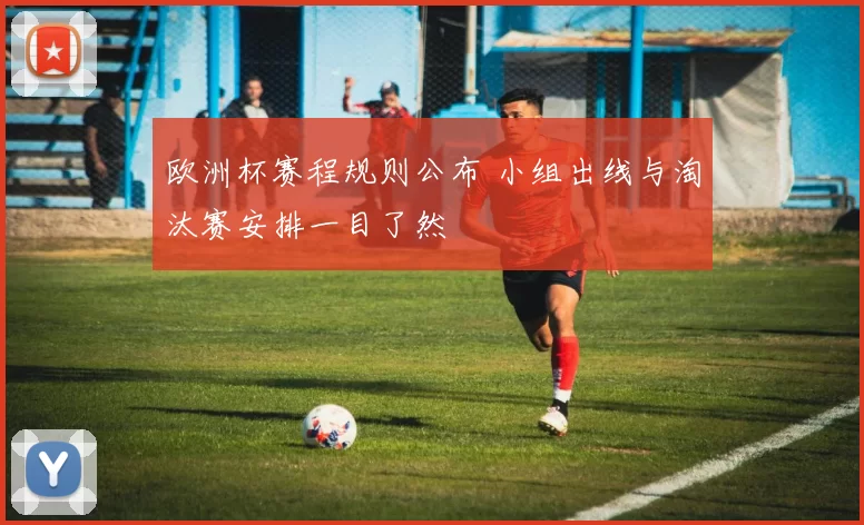 欧洲杯赛程规则公布 小组出线与淘汰赛安排一目了然