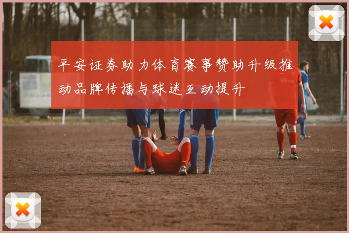 平安证券助力体育赛事赞助升级推动品牌传播与球迷互动提升