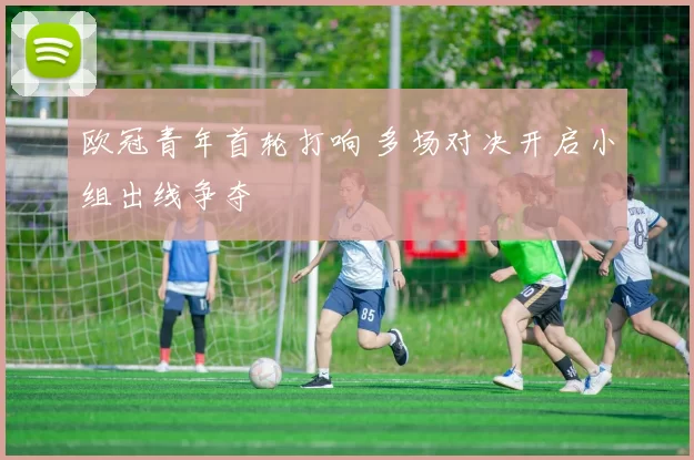 欧冠青年首轮打响 多场对决开启小组出线争夺