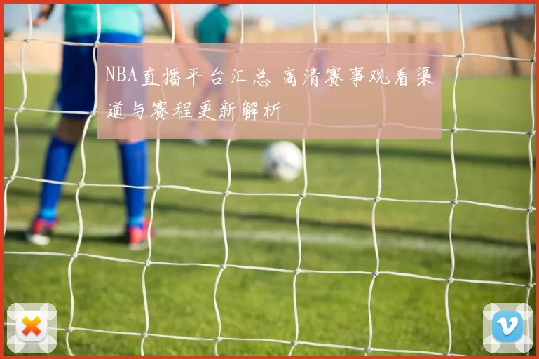 NBA直播平台汇总 高清赛事观看渠道与赛程更新解析