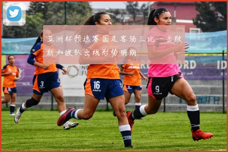 亚洲杯预选赛国足客场三比一击败新加坡队出线形势明朗