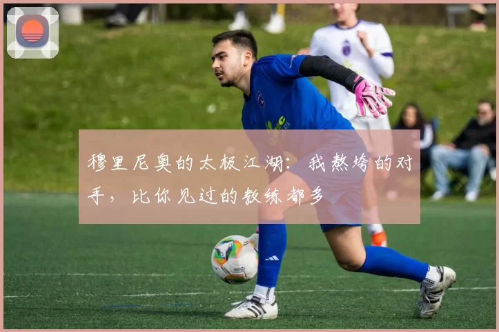 穆里尼奥的太极江湖：我熬垮的对手，比你见过的教练都多