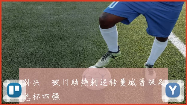 孙兴慜破门助热刺逆转曼城晋级足总杯四强