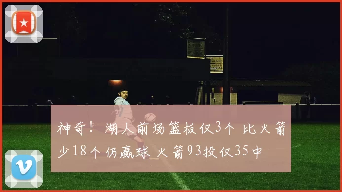 神奇！湖人前场篮板仅3个 比火箭少18个仍赢球 火箭93投仅35中