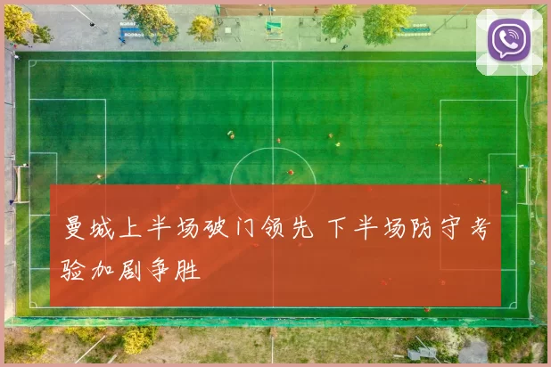 曼城上半场破门领先 下半场防守考验加剧争胜