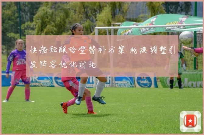 快船酝酿哈登替补方案 轮换调整引发阵容优化讨论