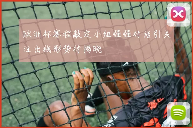 欧洲杯赛程敲定小组强强对话引关注出线形势待揭晓