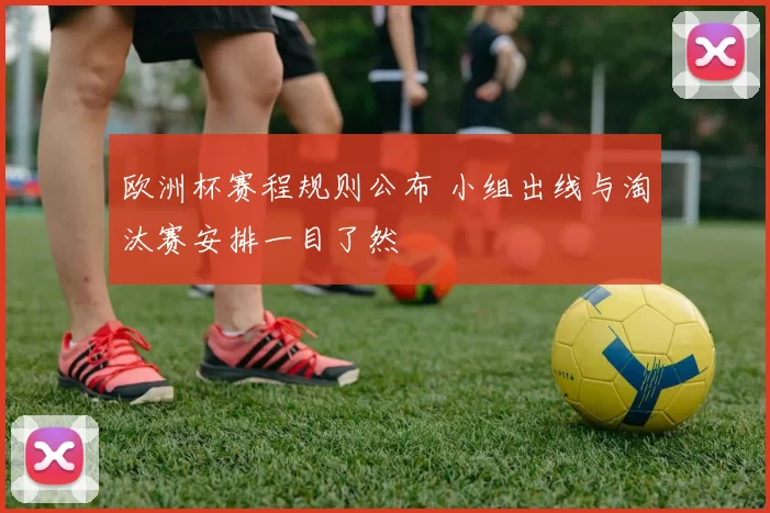 欧洲杯赛程规则公布 小组出线与淘汰赛安排一目了然