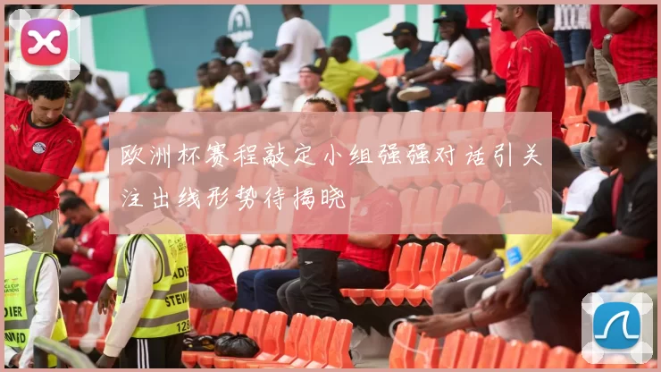 欧洲杯赛程敲定小组强强对话引关注出线形势待揭晓