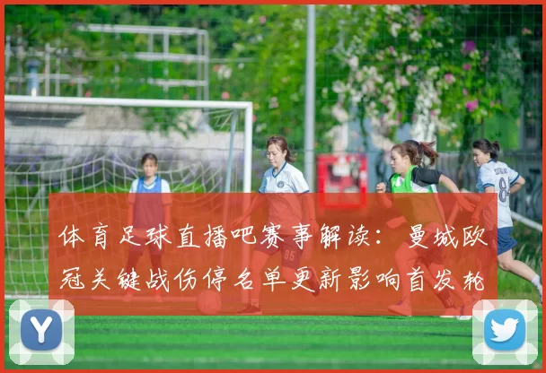 体育足球直播吧赛事解读：曼城欧冠关键战伤停名单更新影响首发轮换与战术安排