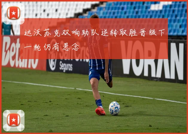 达沃苏克双响助队逆转取胜晋级下一轮仍有悬念