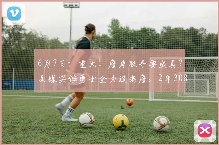 6月7日:重大!詹库联手要成真?美媒实锤勇士全力追老詹,2年3080万合同细节曝光_勒布朗·詹姆斯_1_NBA