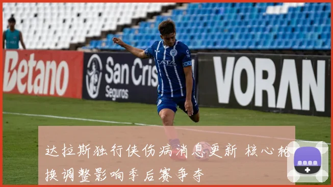 达拉斯独行侠伤病消息更新 核心轮换调整影响季后赛争夺