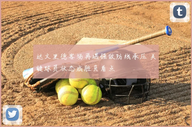 达文里德客场再遇强敌防线承压 关键球员状态成胜负看点