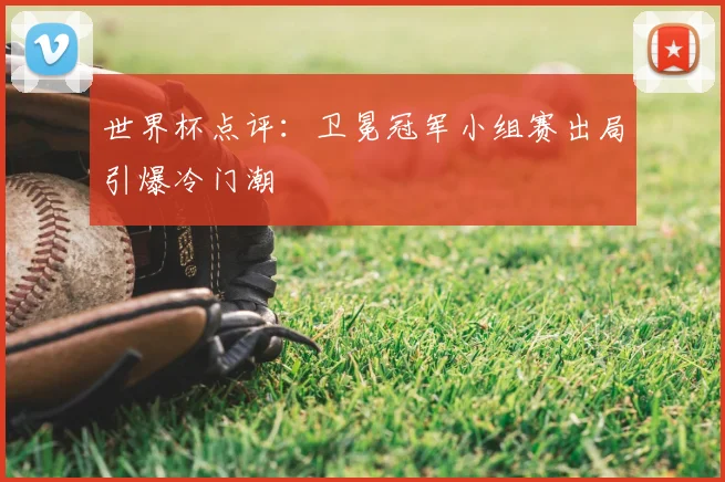 世界杯点评:卫冕冠军小组赛出局引爆冷门潮