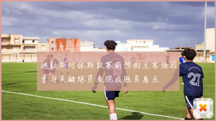达拉斯对休斯敦赛前预测主客场因素与关键球员表现成胜负看点