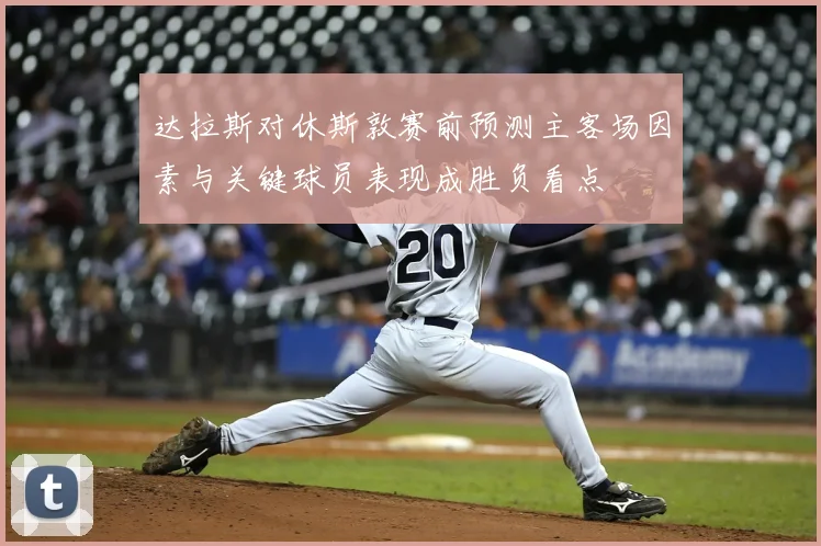 达拉斯对休斯敦赛前预测主客场因素与关键球员表现成胜负看点