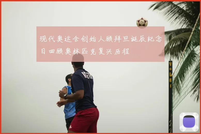 现代奥运会创始人顾拜旦诞辰纪念日回顾奥林匹克复兴历程