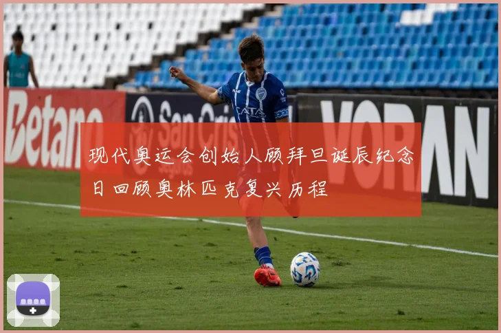现代奥运会创始人顾拜旦诞辰纪念日回顾奥林匹克复兴历程